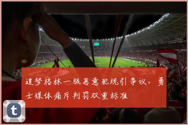 追梦格林一级恶意犯规引争议,勇士媒体痛斥判罚双重标准