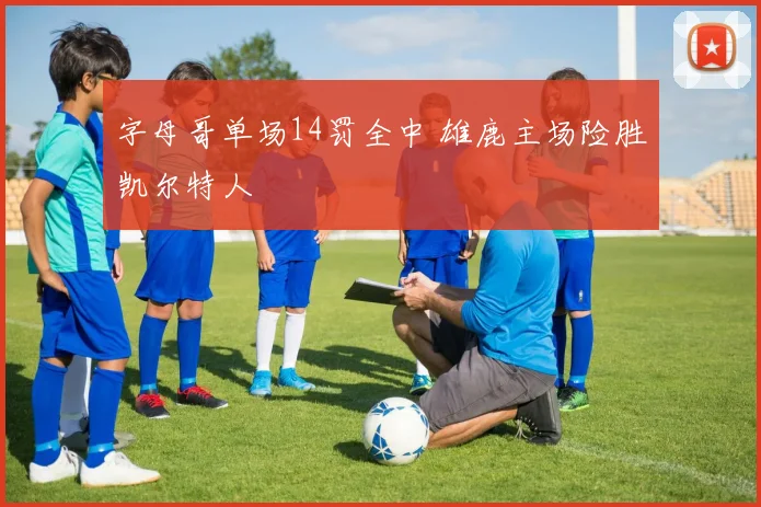 字母哥单场14罚全中 雄鹿主场险胜凯尔特人