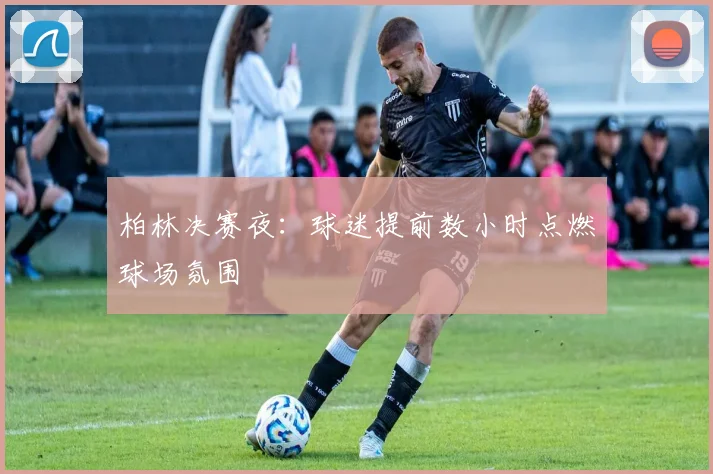 柏林决赛夜：球迷提前数小时点燃球场氛围