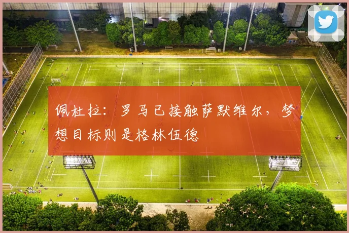 佩杜拉：罗马已接触萨默维尔，梦想目标则是格林伍德