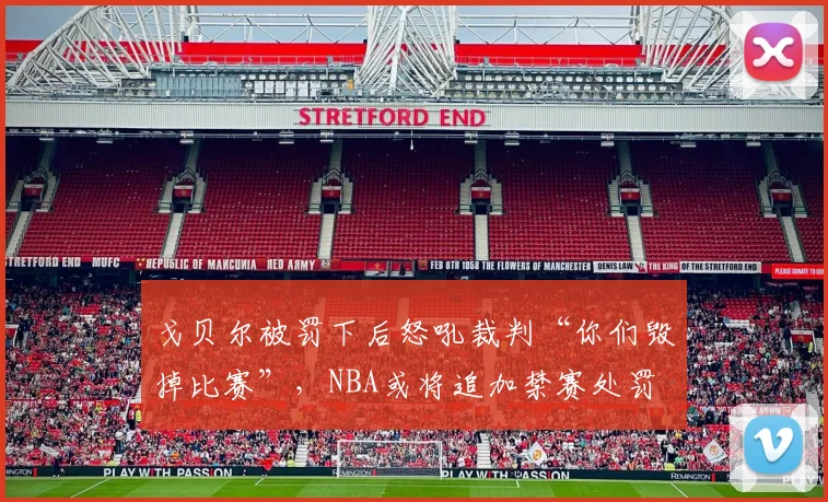 戈贝尔被罚下后怒吼裁判“你们毁掉比赛”，NBA或将追加禁赛处罚